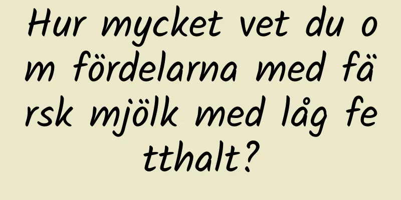 Hur mycket vet du om fördelarna med färsk mjölk med låg fetthalt?