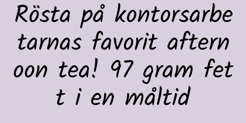Rösta på kontorsarbetarnas favorit afternoon tea! 97 gram fett i en måltid