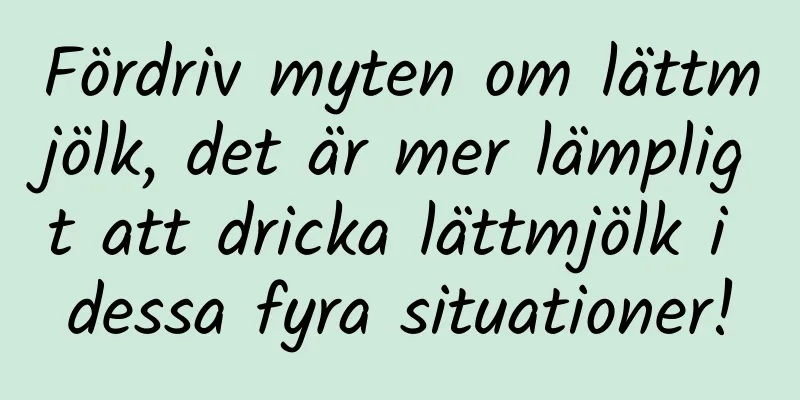 Fördriv myten om lättmjölk, det är mer lämpligt att dricka lättmjölk i dessa fyra situationer!