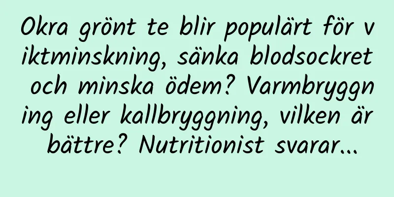 Okra grönt te blir populärt för viktminskning, sänka blodsockret och minska ödem? Varmbryggning eller kallbryggning, vilken är bättre? Nutritionist svarar...