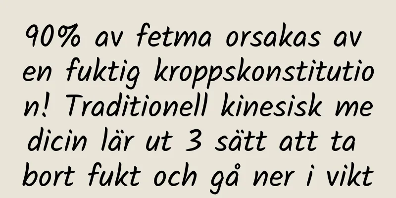 90% av fetma orsakas av en fuktig kroppskonstitution! Traditionell kinesisk medicin lär ut 3 sätt att ta bort fukt och gå ner i vikt