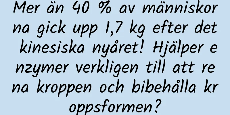 Mer än 40 % av människorna gick upp 1,7 kg efter det kinesiska nyåret! Hjälper enzymer verkligen till att rena kroppen och bibehålla kroppsformen?