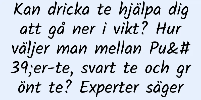 Kan dricka te hjälpa dig att gå ner i vikt? Hur väljer man mellan Pu'er-te, svart te och grönt te? Experter säger