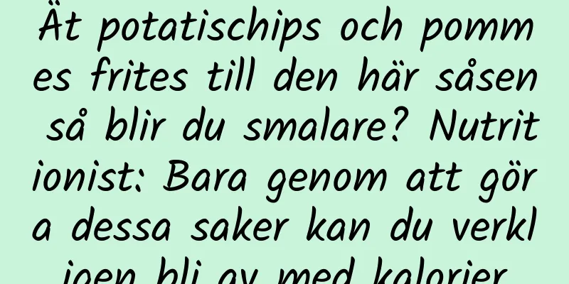 Ät potatischips och pommes frites till den här såsen så blir du smalare? Nutritionist: Bara genom att göra dessa saker kan du verkligen bli av med kalorier
