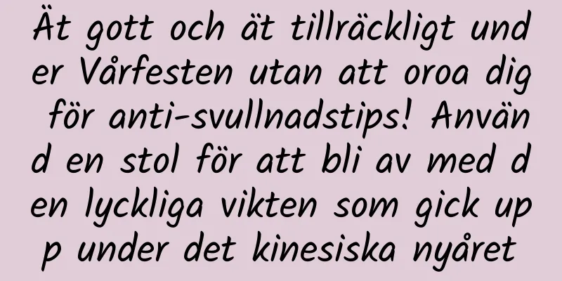 Ät gott och ät tillräckligt under Vårfesten utan att oroa dig för anti-svullnadstips! Använd en stol för att bli av med den lyckliga vikten som gick upp under det kinesiska nyåret