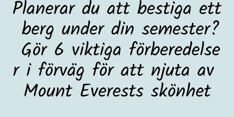 Planerar du att bestiga ett berg under din semester? Gör 6 viktiga förberedelser i förväg för att njuta av Mount Everests skönhet