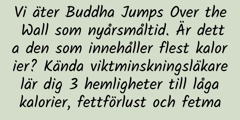 Vi äter Buddha Jumps Over the Wall som nyårsmåltid. Är detta den som innehåller flest kalorier? Kända viktminskningsläkare lär dig 3 hemligheter till låga kalorier, fettförlust och fetma
