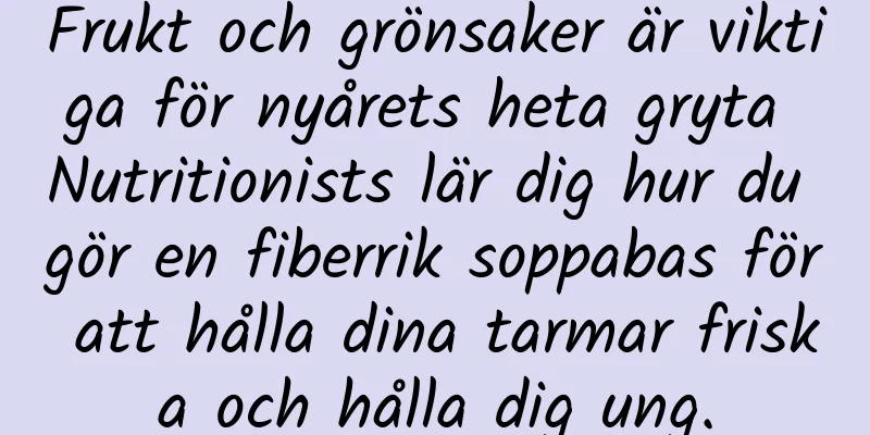 Frukt och grönsaker är viktiga för nyårets heta gryta Nutritionists lär dig hur du gör en fiberrik soppabas för att hålla dina tarmar friska och hålla dig ung.