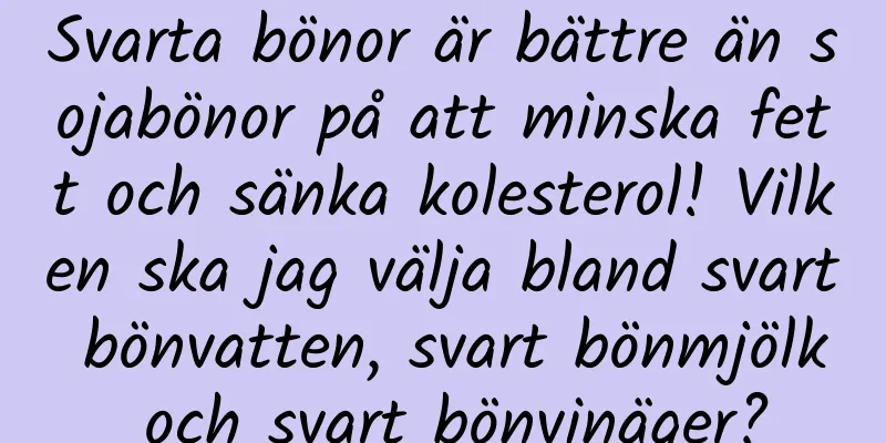 Svarta bönor är bättre än sojabönor på att minska fett och sänka kolesterol! Vilken ska jag välja bland svart bönvatten, svart bönmjölk och svart bönvinäger?