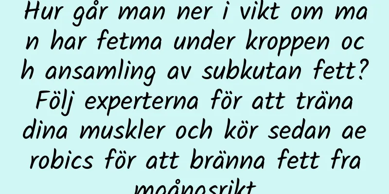 Hur går man ner i vikt om man har fetma under kroppen och ansamling av subkutan fett? Följ experterna för att träna dina muskler och kör sedan aerobics för att bränna fett framgångsrikt