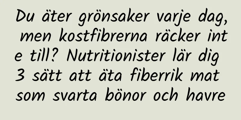 Du äter grönsaker varje dag, men kostfibrerna räcker inte till? Nutritionister lär dig 3 sätt att äta fiberrik mat som svarta bönor och havre
