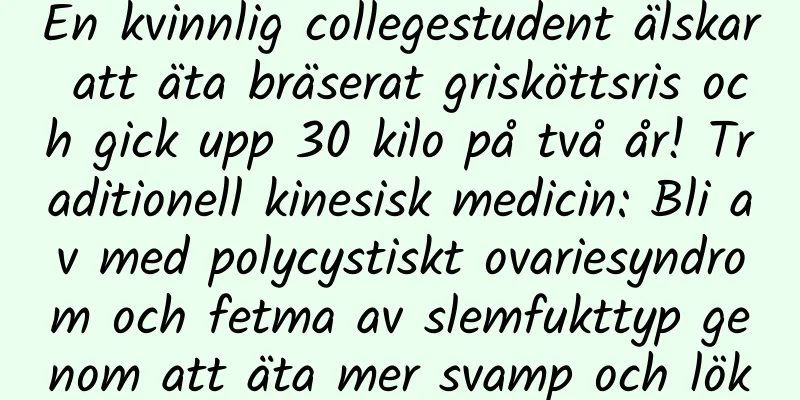 En kvinnlig collegestudent älskar att äta bräserat grisköttsris och gick upp 30 kilo på två år! Traditionell kinesisk medicin: Bli av med polycystiskt ovariesyndrom och fetma av slemfukttyp genom att äta mer svamp och lök