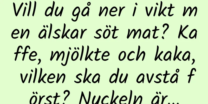 Vill du gå ner i vikt men älskar söt mat? Kaffe, mjölkte och kaka, vilken ska du avstå först? Nyckeln är…