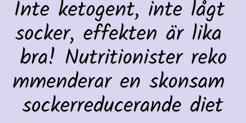 Inte ketogent, inte lågt socker, effekten är lika bra! Nutritionister rekommenderar en skonsam sockerreducerande diet