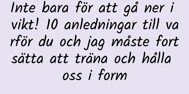 Inte bara för att gå ner i vikt! 10 anledningar till varför du och jag måste fortsätta att träna och hålla oss i form