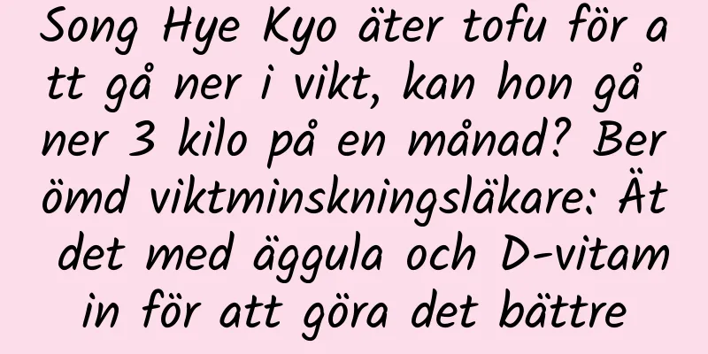 Song Hye Kyo äter tofu för att gå ner i vikt, kan hon gå ner 3 kilo på en månad? Berömd viktminskningsläkare: Ät det med äggula och D-vitamin för att göra det bättre