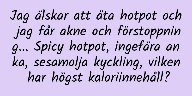 Jag älskar att äta hotpot och jag får akne och förstoppning... Spicy hotpot, ingefära anka, sesamolja kyckling, vilken har högst kaloriinnehåll?