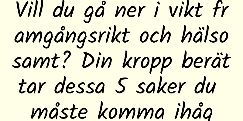Vill du gå ner i vikt framgångsrikt och hälsosamt? Din kropp berättar dessa 5 saker du måste komma ihåg
