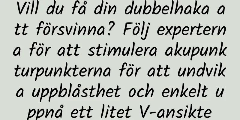 Vill du få din dubbelhaka att försvinna? Följ experterna för att stimulera akupunkturpunkterna för att undvika uppblåsthet och enkelt uppnå ett litet V-ansikte