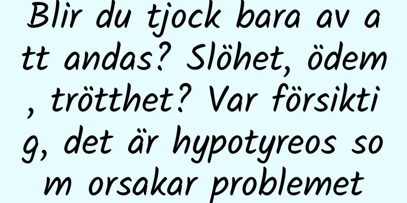 Blir du tjock bara av att andas? Slöhet, ödem, trötthet? Var försiktig, det är hypotyreos som orsakar problemet