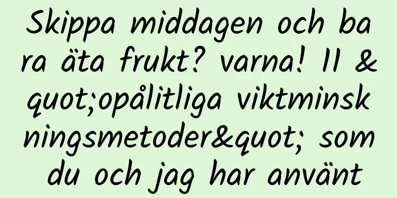 Skippa middagen och bara äta frukt? varna! 11 "opålitliga viktminskningsmetoder" som du och jag har använt