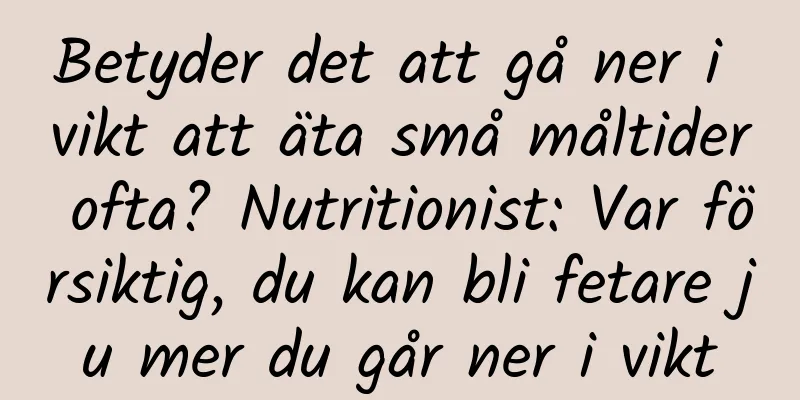 Betyder det att gå ner i vikt att äta små måltider ofta? Nutritionist: Var försiktig, du kan bli fetare ju mer du går ner i vikt