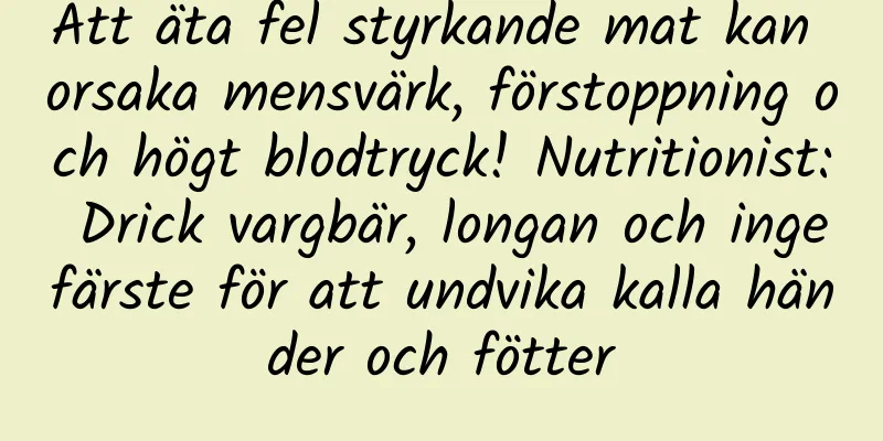 Att äta fel styrkande mat kan orsaka mensvärk, förstoppning och högt blodtryck! Nutritionist: Drick vargbär, longan och ingefärste för att undvika kalla händer och fötter