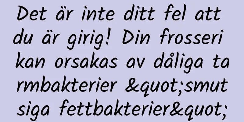 Det är inte ditt fel att du är girig! Din frosseri kan orsakas av dåliga tarmbakterier "smutsiga fettbakterier"