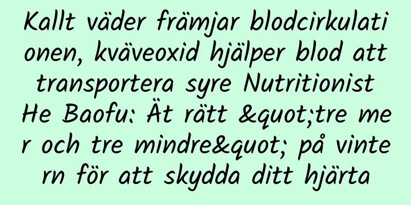 Kallt väder främjar blodcirkulationen, kväveoxid hjälper blod att transportera syre Nutritionist He Baofu: Ät rätt "tre mer och tre mindre" på vintern för att skydda ditt hjärta