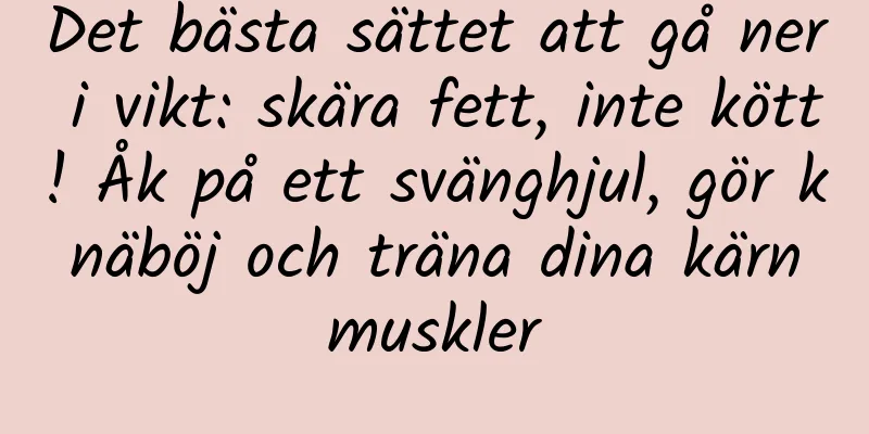 Det bästa sättet att gå ner i vikt: skära fett, inte kött! Åk på ett svänghjul, gör knäböj och träna dina kärnmuskler
