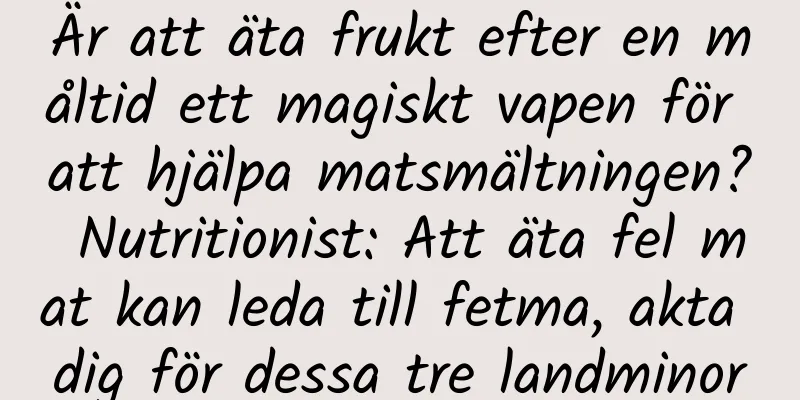 Är att äta frukt efter en måltid ett magiskt vapen för att hjälpa matsmältningen? Nutritionist: Att äta fel mat kan leda till fetma, akta dig för dessa tre landminor