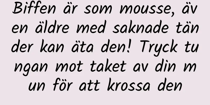 Biffen är som mousse, även äldre med saknade tänder kan äta den! Tryck tungan mot taket av din mun för att krossa den