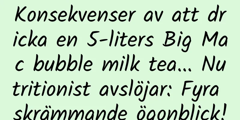 Konsekvenser av att dricka en 5-liters Big Mac bubble milk tea... Nutritionist avslöjar: Fyra skrämmande ögonblick!