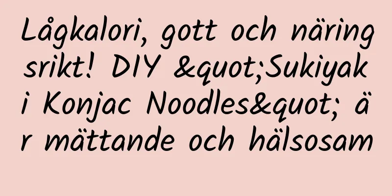 Lågkalori, gott och näringsrikt! DIY "Sukiyaki Konjac Noodles" är mättande och hälsosam