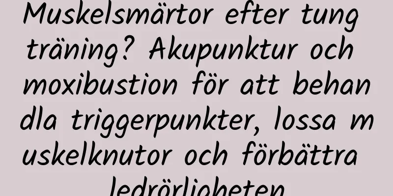 Muskelsmärtor efter tung träning? Akupunktur och moxibustion för att behandla triggerpunkter, lossa muskelknutor och förbättra ledrörligheten