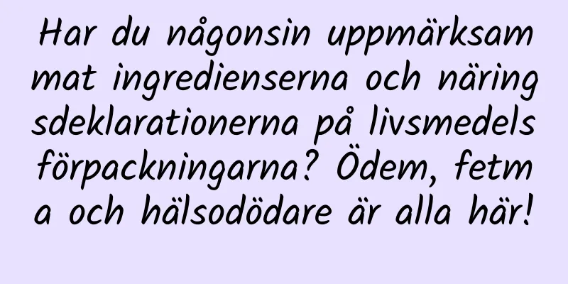 Har du någonsin uppmärksammat ingredienserna och näringsdeklarationerna på livsmedelsförpackningarna? Ödem, fetma och hälsodödare är alla här!