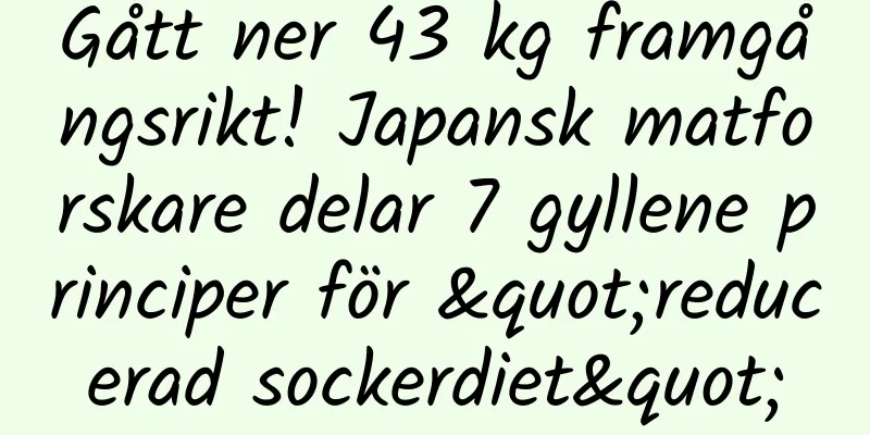 Gått ner 43 kg framgångsrikt! Japansk matforskare delar 7 gyllene principer för "reducerad sockerdiet"