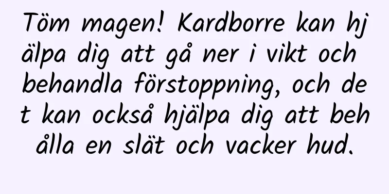 Töm magen! Kardborre kan hjälpa dig att gå ner i vikt och behandla förstoppning, och det kan också hjälpa dig att behålla en slät och vacker hud.