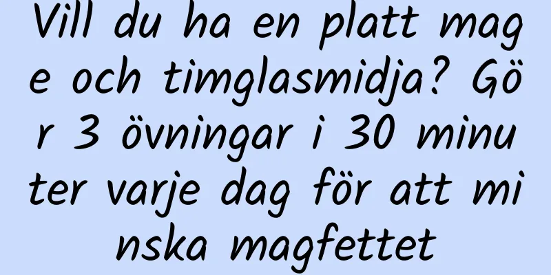 Vill du ha en platt mage och timglasmidja? Gör 3 övningar i 30 minuter varje dag för att minska magfettet