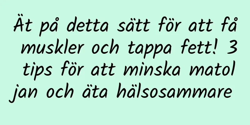 Ät på detta sätt för att få muskler och tappa fett! 3 tips för att minska matoljan och äta hälsosammare