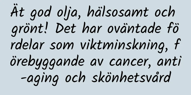 Ät god olja, hälsosamt och grönt! Det har oväntade fördelar som viktminskning, förebyggande av cancer, anti-aging och skönhetsvård