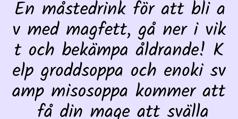 En måstedrink för att bli av med magfett, gå ner i vikt och bekämpa åldrande! Kelp groddsoppa och enoki svamp misosoppa kommer att få din mage att svälla