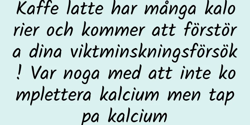 Kaffe latte har många kalorier och kommer att förstöra dina viktminskningsförsök! Var noga med att inte komplettera kalcium men tappa kalcium