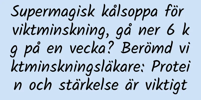 Supermagisk kålsoppa för viktminskning, gå ner 6 kg på en vecka? Berömd viktminskningsläkare: Protein och stärkelse är viktigt