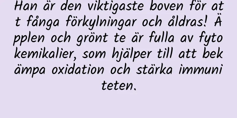 Han är den viktigaste boven för att fånga förkylningar och åldras! Äpplen och grönt te är fulla av fytokemikalier, som hjälper till att bekämpa oxidation och stärka immuniteten.