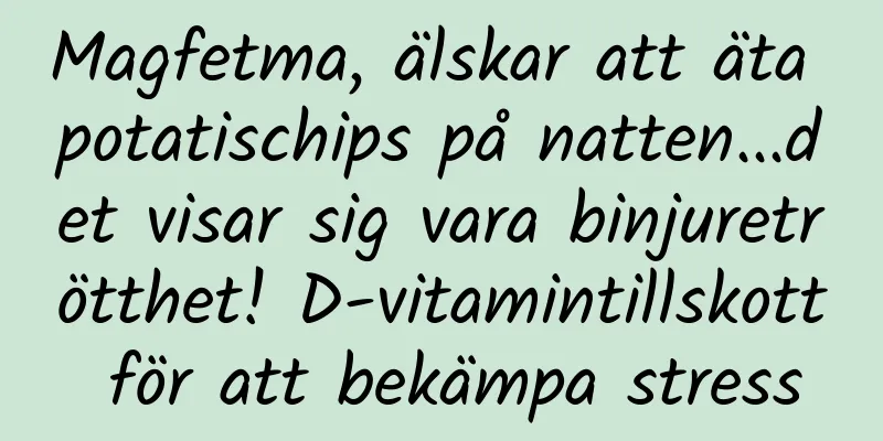 Magfetma, älskar att äta potatischips på natten...det visar sig vara binjuretrötthet! D-vitamintillskott för att bekämpa stress