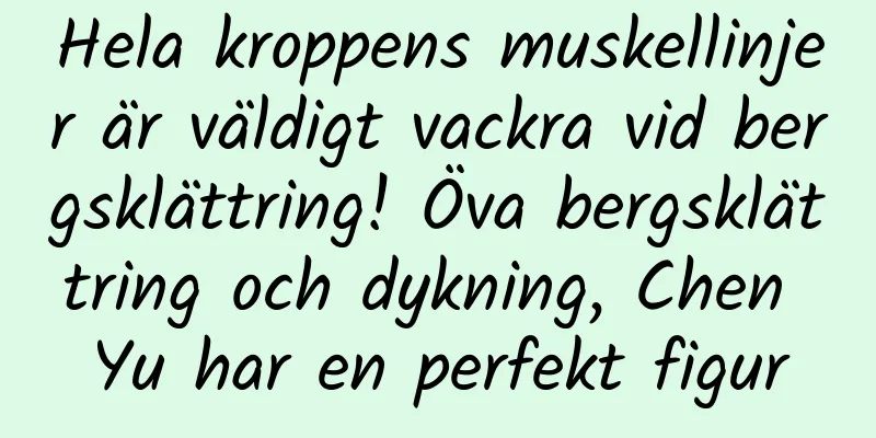 Hela kroppens muskellinjer är väldigt vackra vid bergsklättring! Öva bergsklättring och dykning, Chen Yu har en perfekt figur