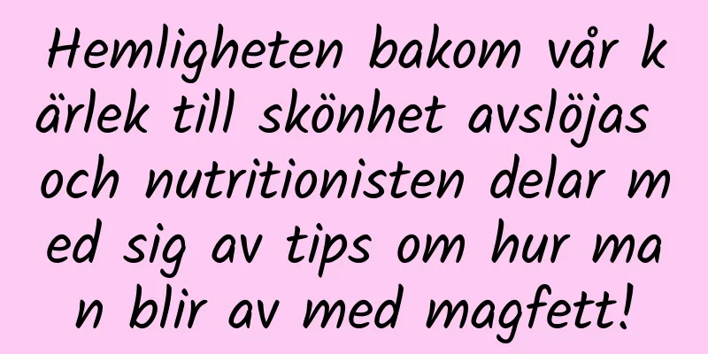 Hemligheten bakom vår kärlek till skönhet avslöjas och nutritionisten delar med sig av tips om hur man blir av med magfett!