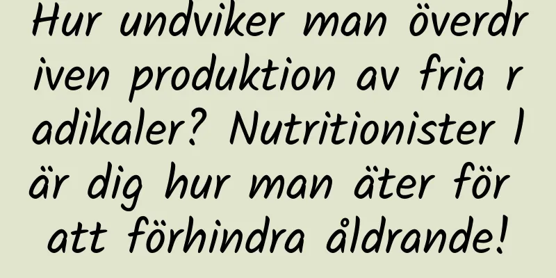 Hur undviker man överdriven produktion av fria radikaler? Nutritionister lär dig hur man äter för att förhindra åldrande!