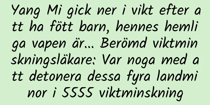 Yang Mi gick ner i vikt efter att ha fött barn, hennes hemliga vapen är... Berömd viktminskningsläkare: Var noga med att detonera dessa fyra landminor i 5555 viktminskning